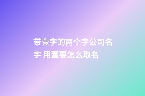 带壹字的两个字公司名字 用壹要怎么取名-第1张-公司起名-玄机派